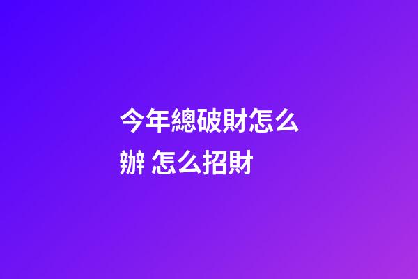 今年總破財怎么辦 怎么招財